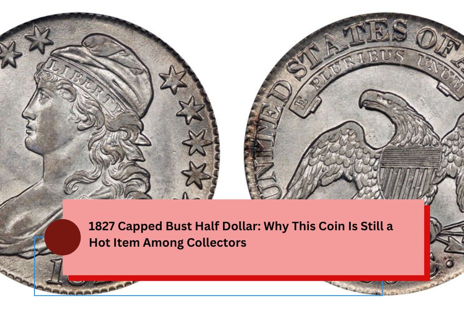 1827 Capped Bust Half Dollar: Why This Coin Is Still a Hot Item Among Collectors