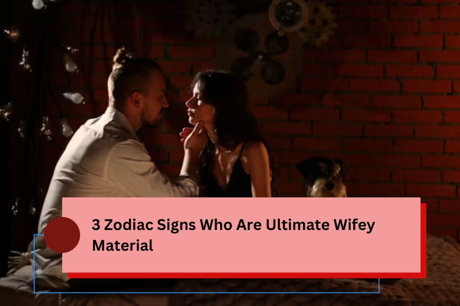 3 Zodiac Signs Who Are Ultimate Wifey Material