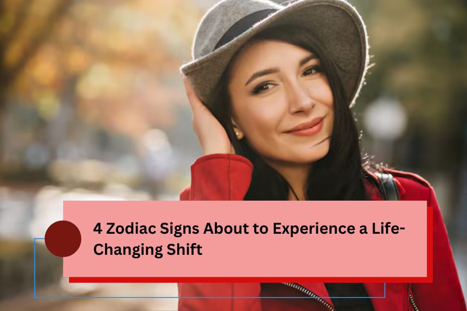 4 Zodiac Signs About to Experience a Life-Changing Shift