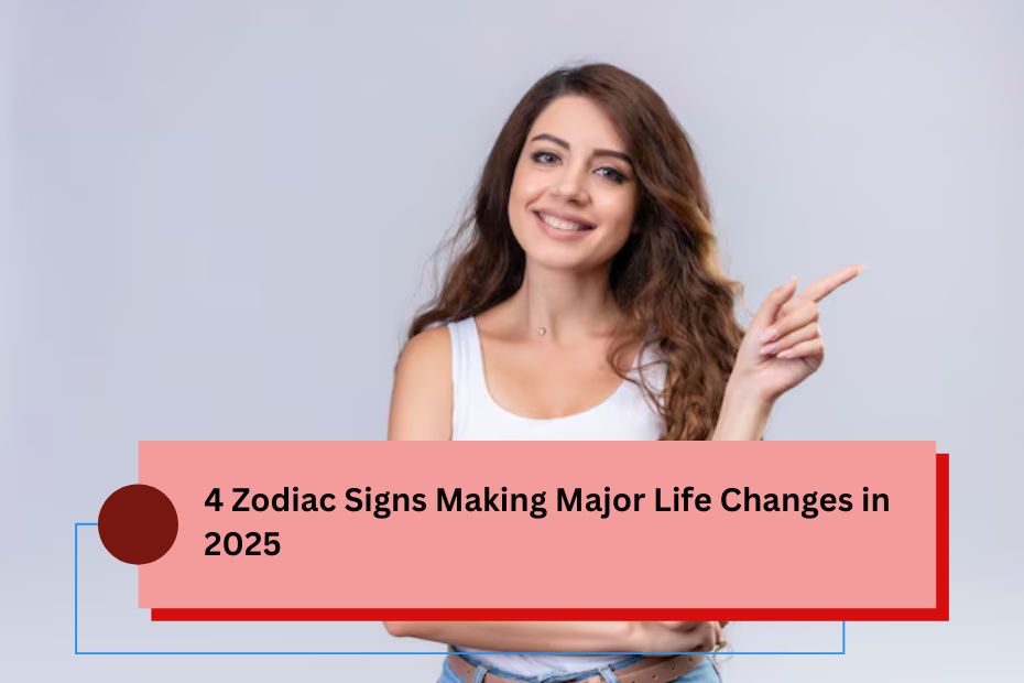 4 Zodiac Signs Making Major Life Changes in 2025