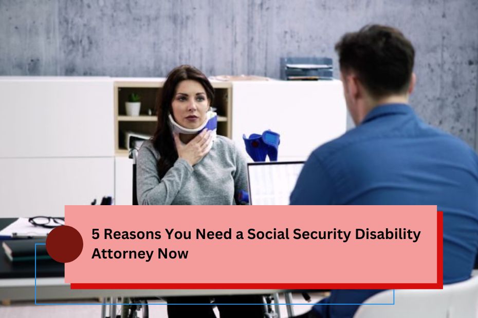 5 Reasons You Need a Social Security Disability Attorney Now