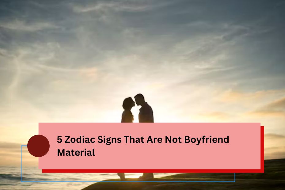 5 Zodiac Signs That Are Not Boyfriend Material