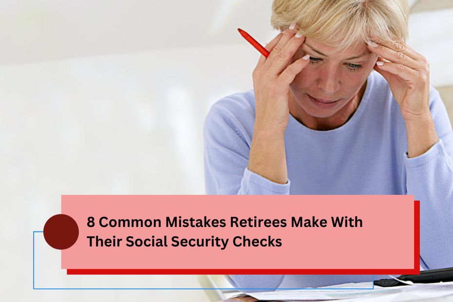 8 Common Mistakes Retirees Make With Their Social Security Checks