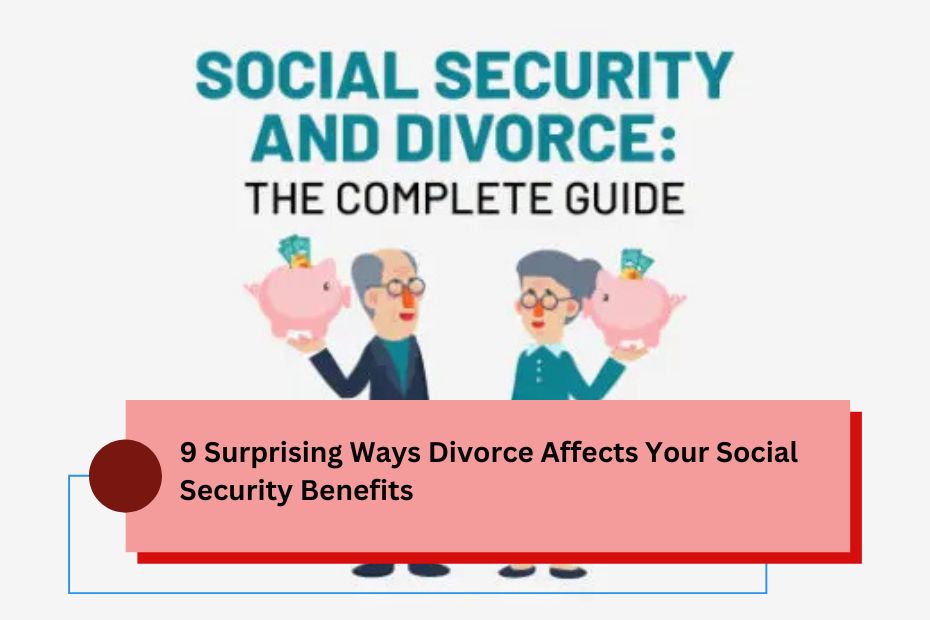 9 Surprising Ways Divorce Affects Your Social Security Benefits