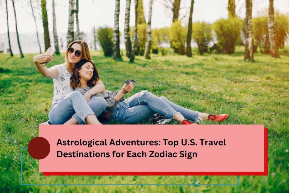 Astrological Adventures: Top U.S. Travel Destinations for Each Zodiac Sign