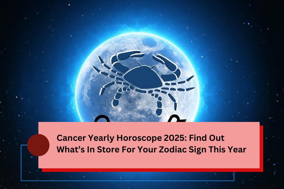 Cancer Yearly Horoscope 2025: Find Out What’s In Store For Your Zodiac Sign This Year