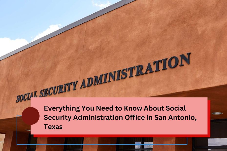 Everything You Need to Know About Social Security Administration Office in San Antonio, Texas