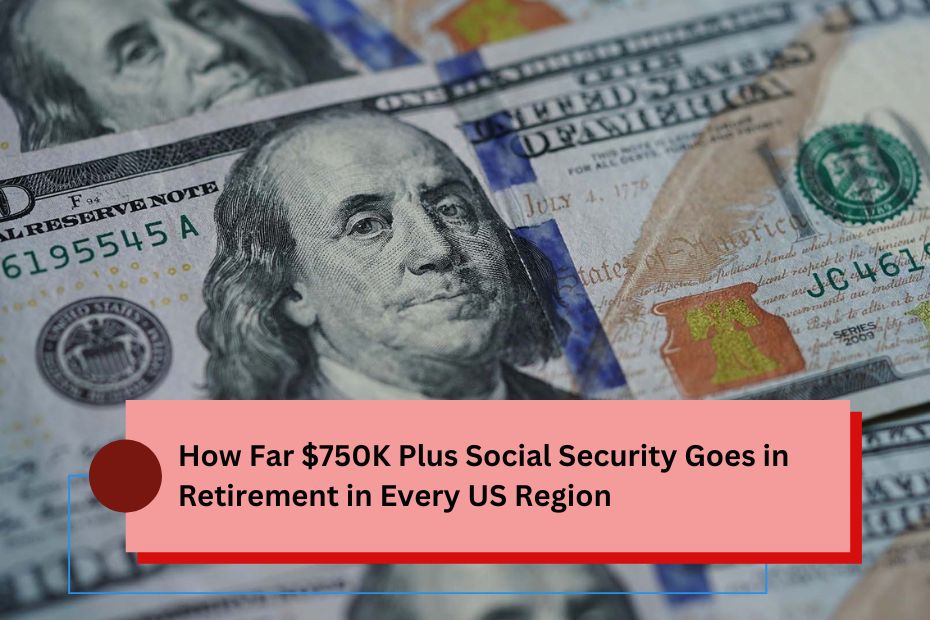 How Far $750K Plus Social Security Goes in Retirement in Every US Region