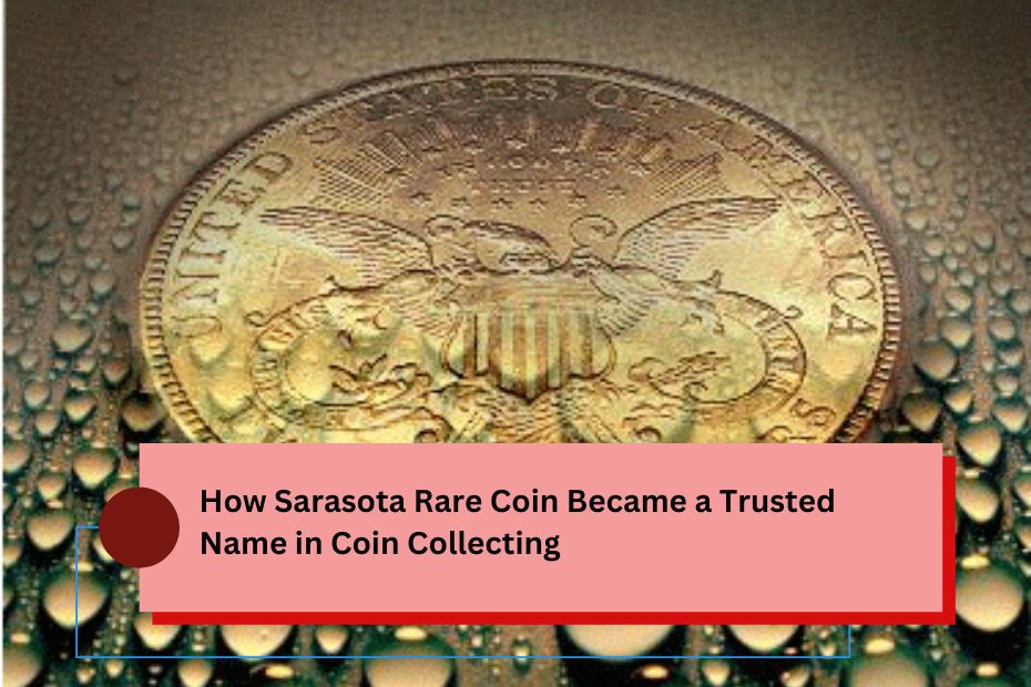 How Sarasota Rare Coin Became a Trusted Name in Coin Collecting