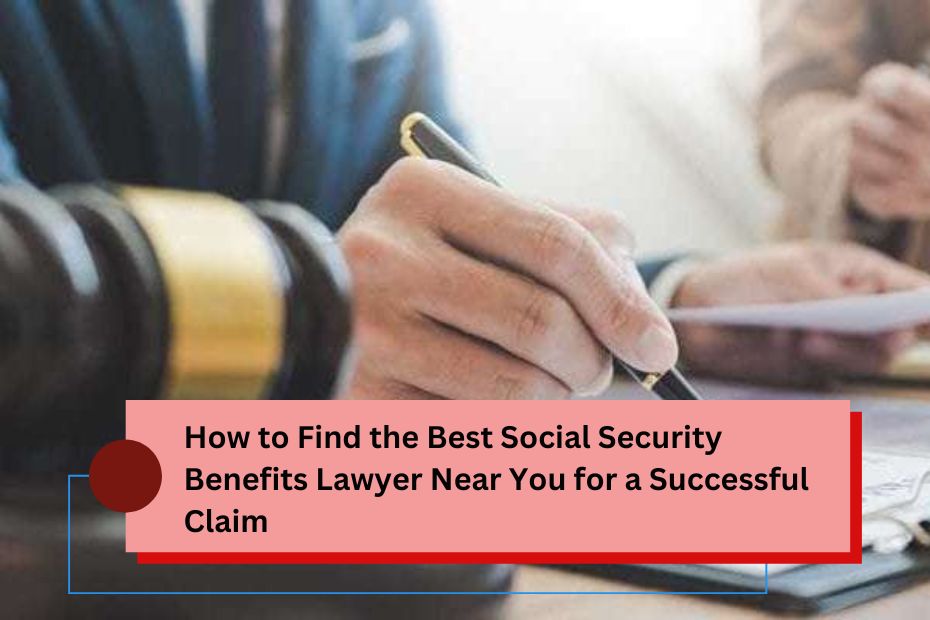 How to Find the Best Social Security Benefits Lawyer Near You for a Successful Claim