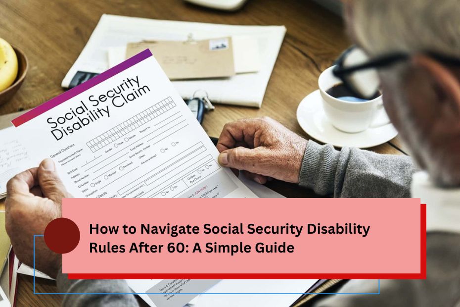 How to Navigate Social Security Disability Rules After 60: A Simple Guide