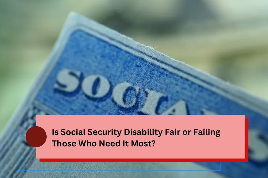 Is Social Security Disability Fair or Failing Those Who Need It Most?