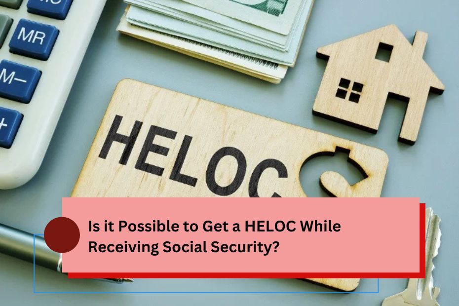 Is it Possible to Get a HELOC While Receiving Social Security