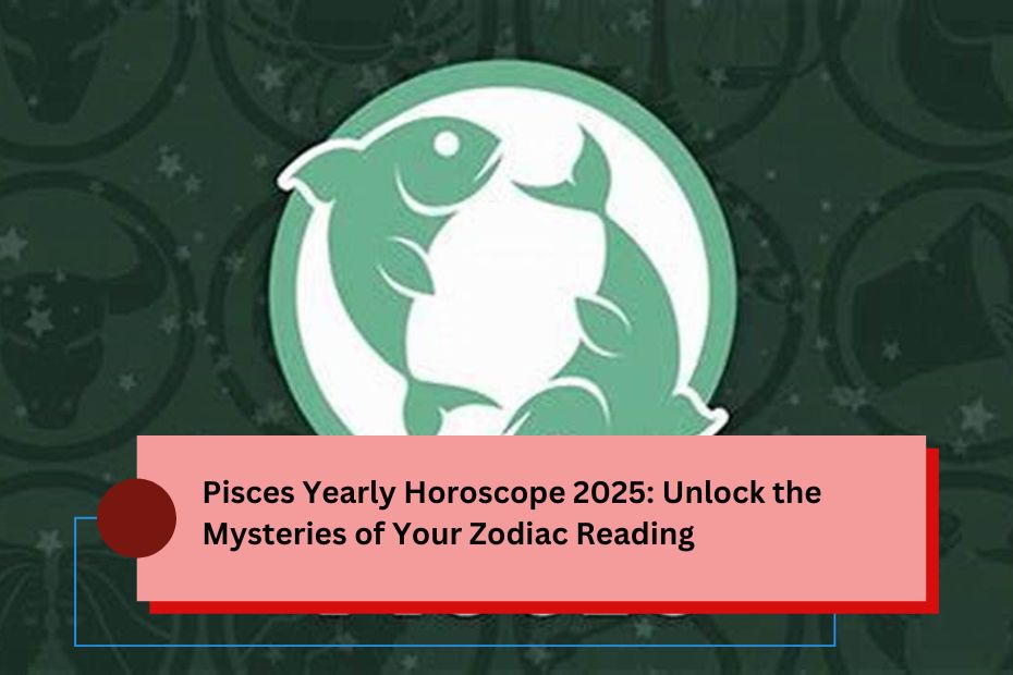 Pisces Yearly Horoscope 2025: Unlock the Mysteries of Your Zodiac Reading