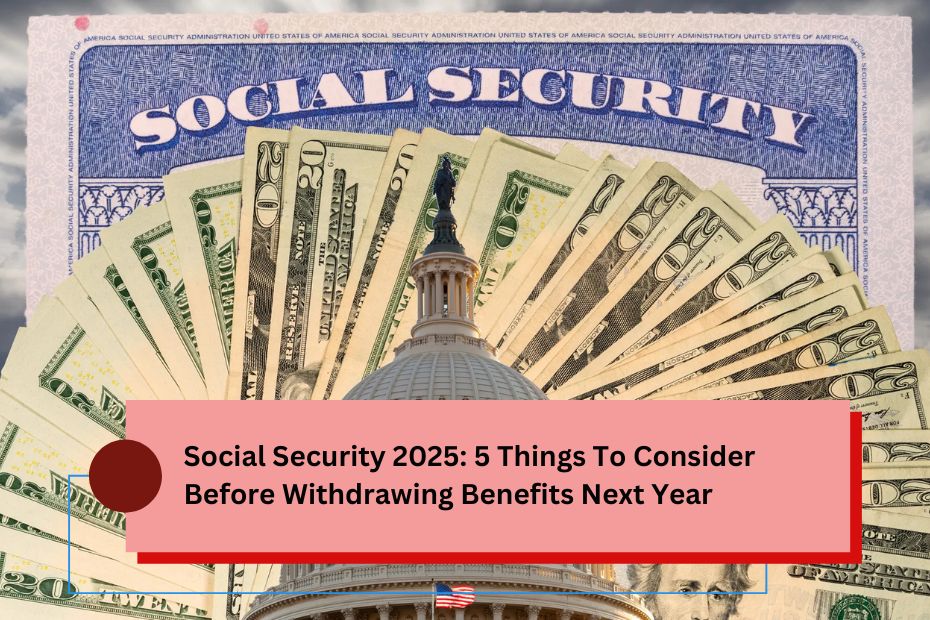 Social Security 2025: 5 Things To Consider Before Withdrawing Benefits Next Year