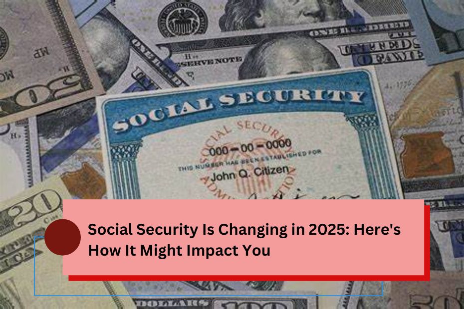 Social Security Is Changing in 2025 Here's How It Might Impact You