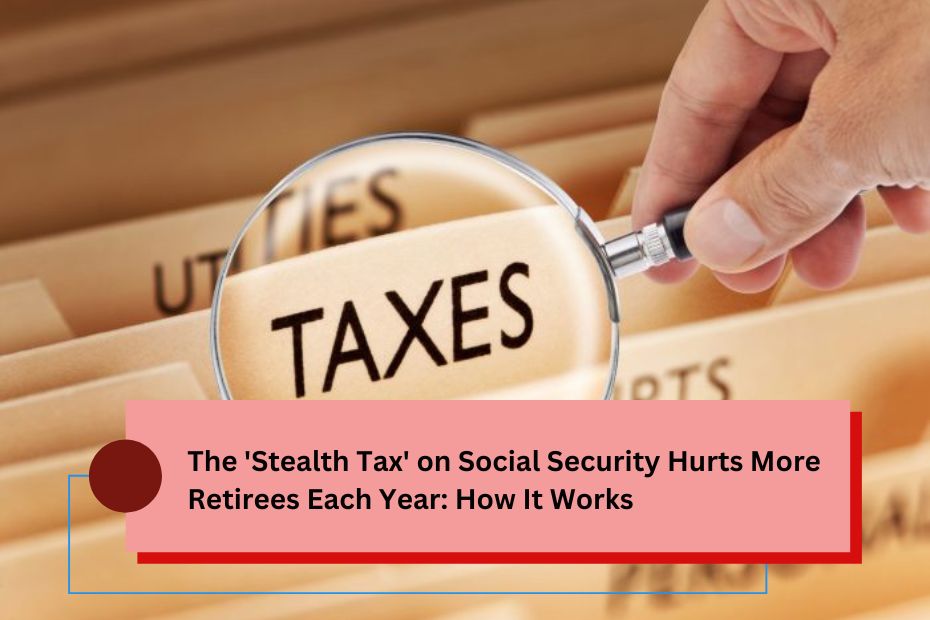 The 'Stealth Tax' on Social Security Hurts More Retirees Each Year: How It Works