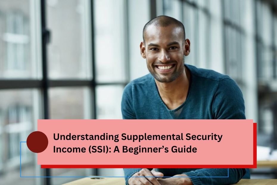 Understanding Supplemental Security Income (SSI): A Beginner’s Guide