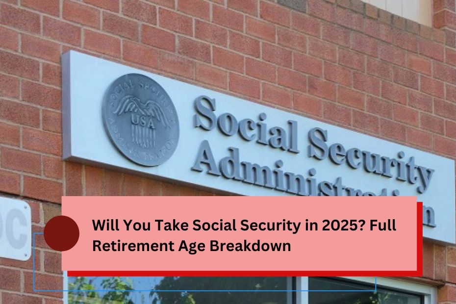 Will You Take Social Security in 2025? Full Retirement Age Breakdown