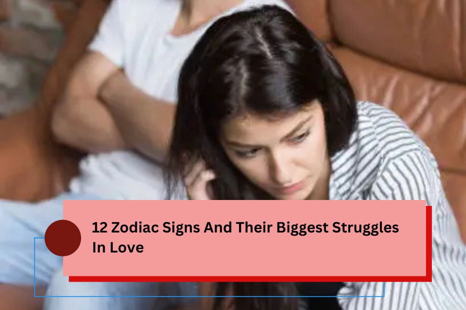 12 Zodiac Signs And Their Biggest Struggles In Love