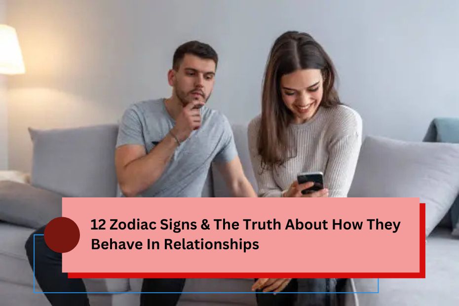 12 Zodiac Signs & The Truth About How They Behave In Relationships