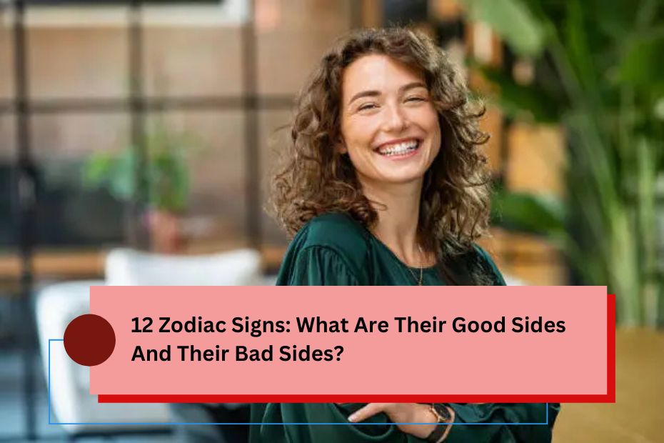 12 Zodiac Signs: What Are Their Good Sides And Their Bad Sides?