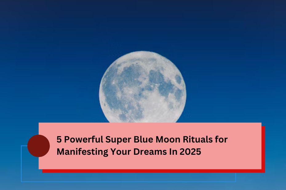 5 Powerful Super Blue Moon Rituals for Manifesting Your Dreams In 2025