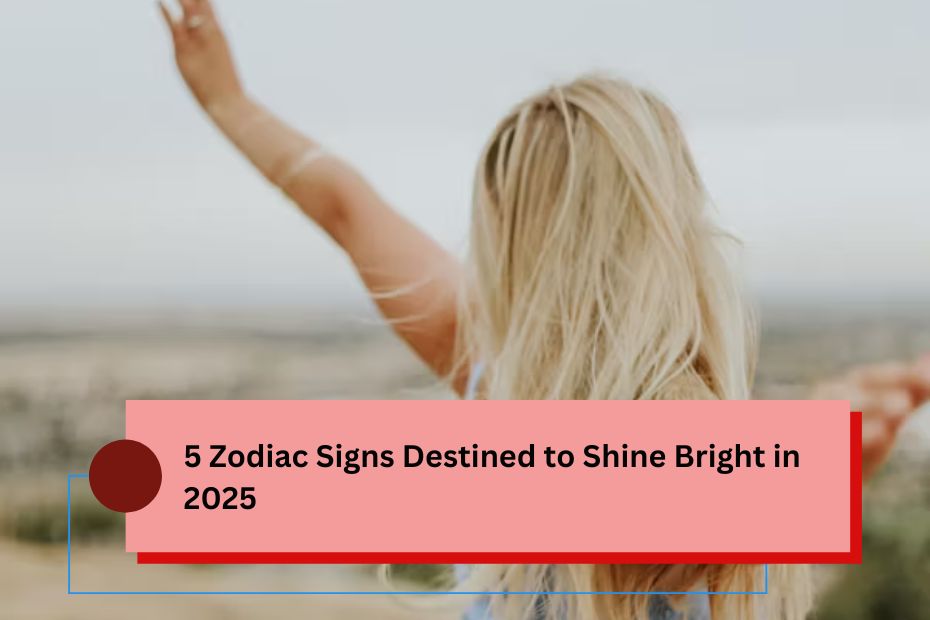 5 Zodiac Signs Destined to Shine Bright in 2025