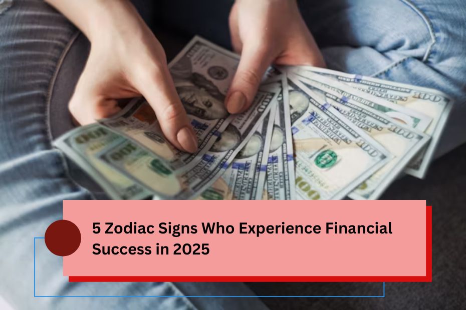 5 Zodiac Signs Who Experience Financial Success in 2025