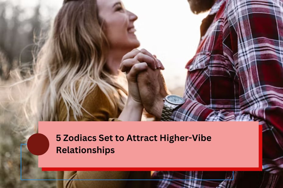 5 Zodiacs Set to Attract Higher-Vibe Relationships