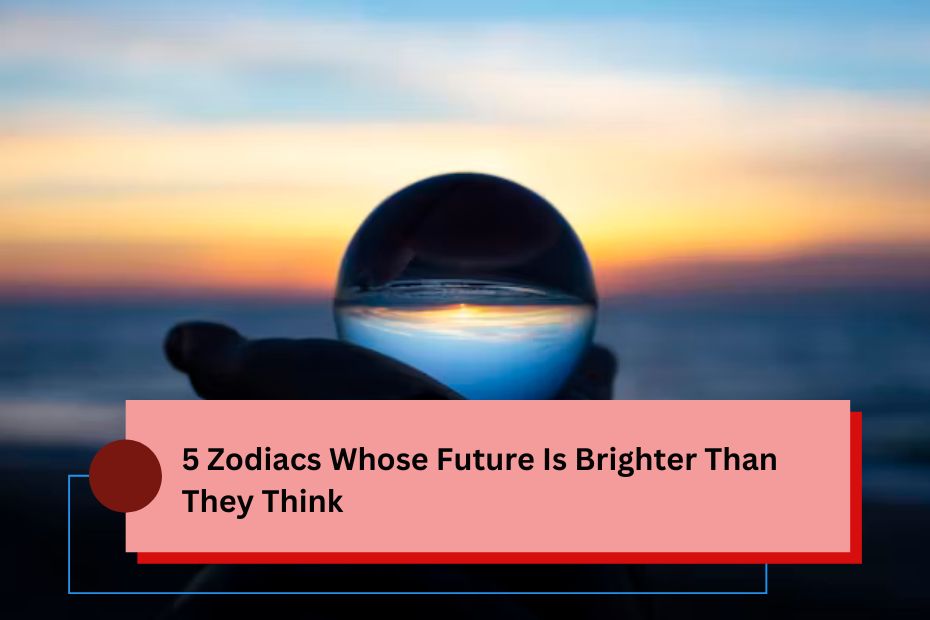 5 Zodiacs Whose Future Is Brighter Than They Think