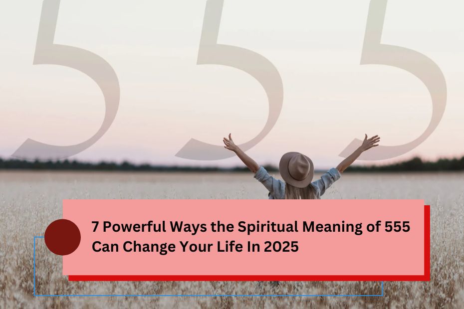 7 Powerful Ways the Spiritual Meaning of 555 Can Change Your Life In 2025