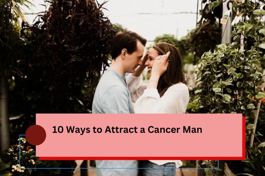 10 Ways to Attract a Cancer Man