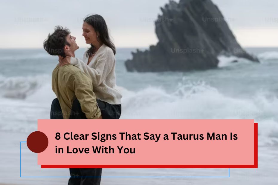 8 Clear Signs That Say a Taurus Man Is in Love With You