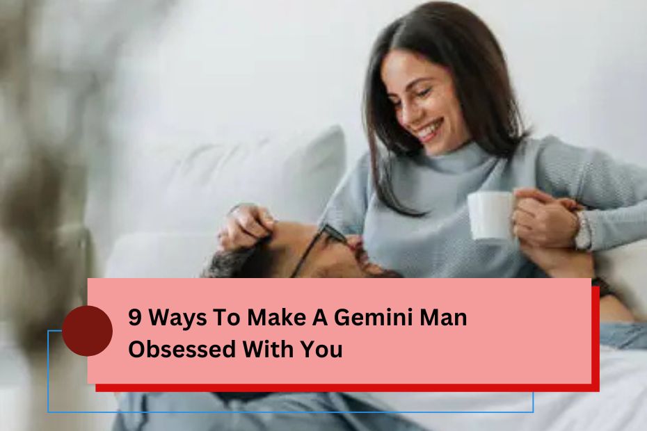 9 Ways To Make A Gemini Man Obsessed With You