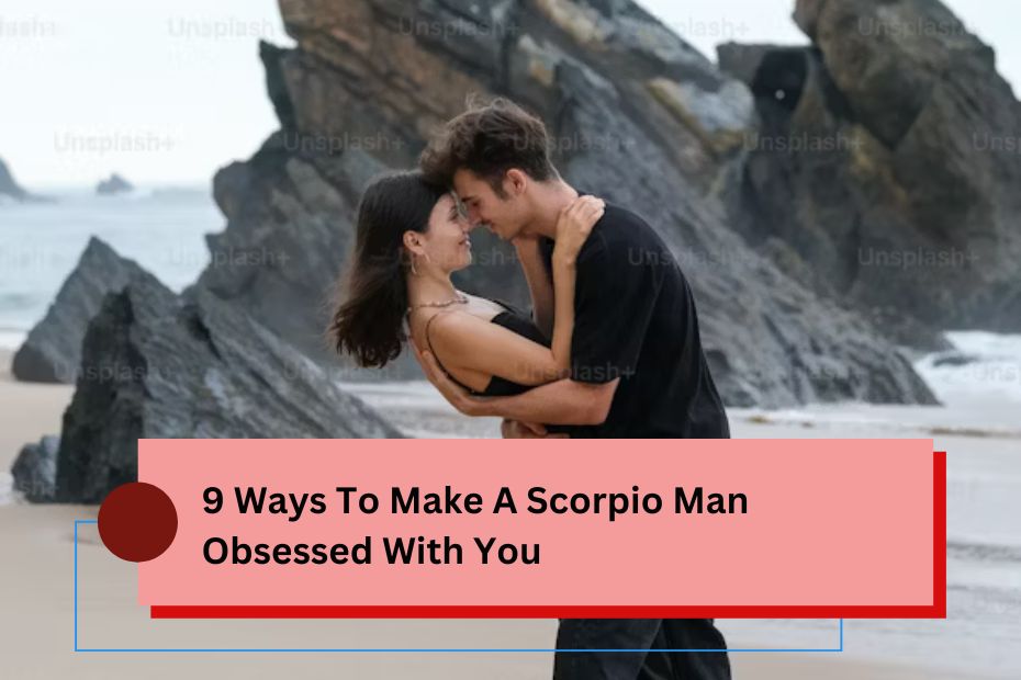 9 Ways To Make A Scorpio Man Obsessed With You