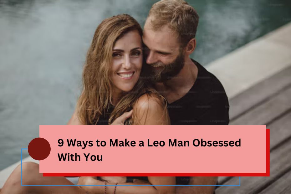 9 Ways to Make a Leo Man Obsessed With You