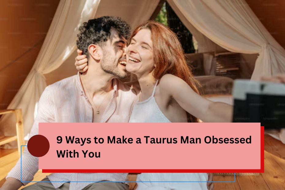 9 Ways to Make a Taurus Man Obsessed With You