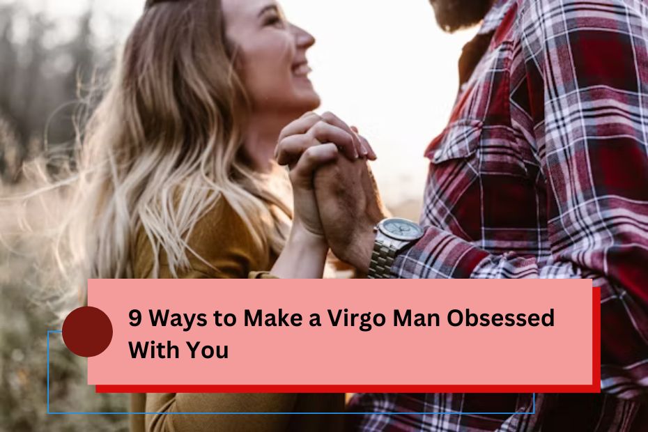 9 Ways to Make a Virgo Man Obsessed With You