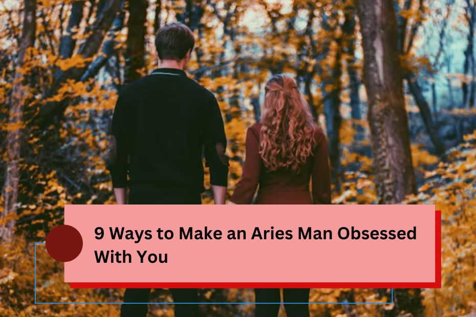 9 Ways to Make an Aries Man Obsessed With You