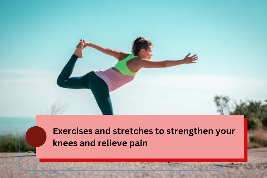 Exercises and stretches to strengthen your knees and relieve pain