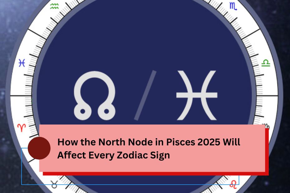 How the North Node in Pisces 2025 Will Affect Every Zodiac Sign