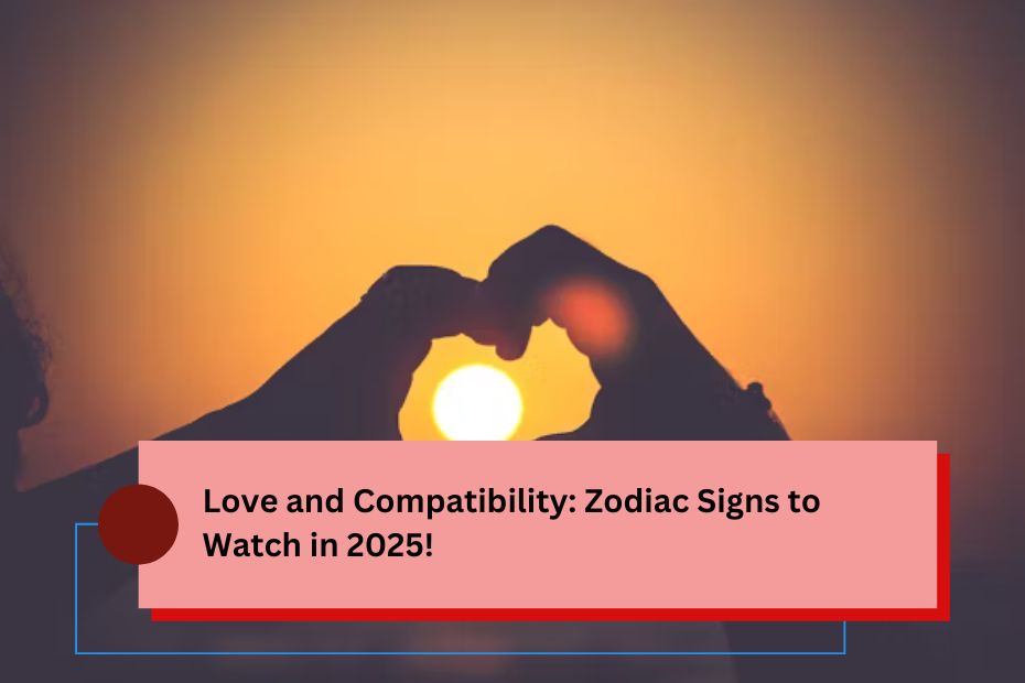 Love and Compatibility: Zodiac Signs to Watch in 2025!