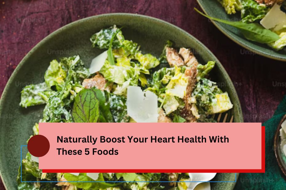 Naturally Boost Your Heart Health With These 5 Foods