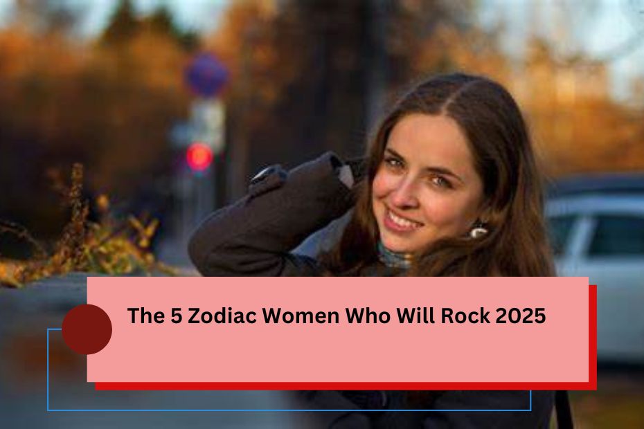 The 5 Zodiac Women Who Will Rock 2025