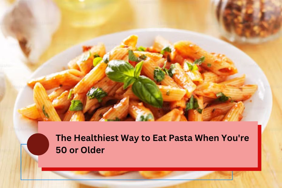 The Healthiest Way to Eat Pasta When You're 50 or Older