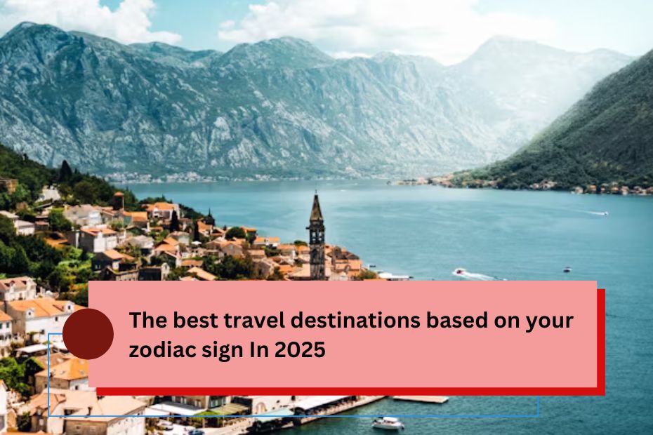 The best travel destinations based on your zodiac sign In 2025