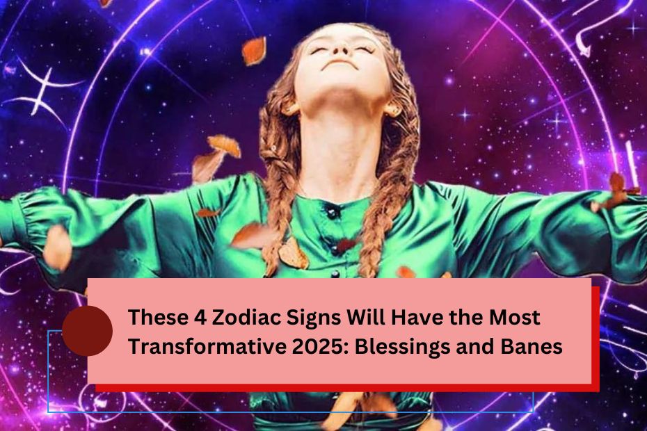 These 4 Zodiac Signs Will Have the Most Transformative 2025: Blessings and Banes