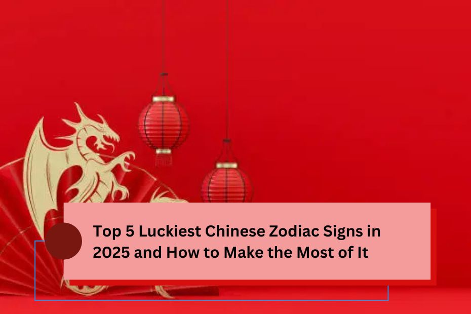 Top 5 Luckiest Chinese Zodiac Signs in 2025 and How to Make the Most of It