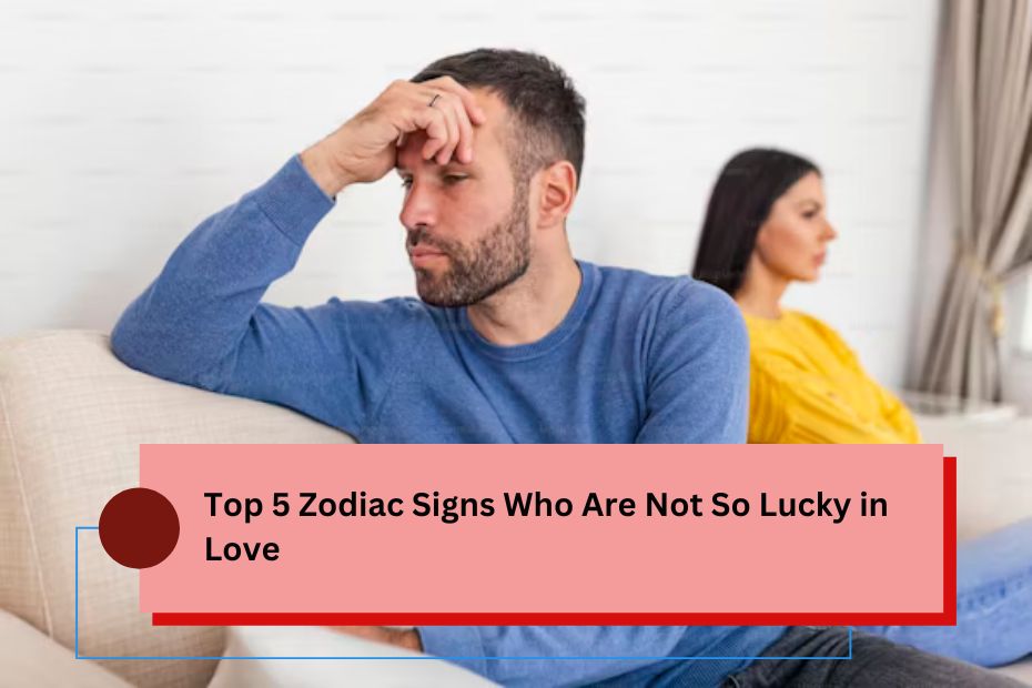 Top 5 Zodiac Signs Who Are Not So Lucky in Love